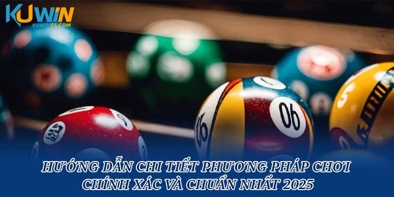Hướng dẫn chi tiết phương pháp chơi chính xác và chuẩn nhất 2025