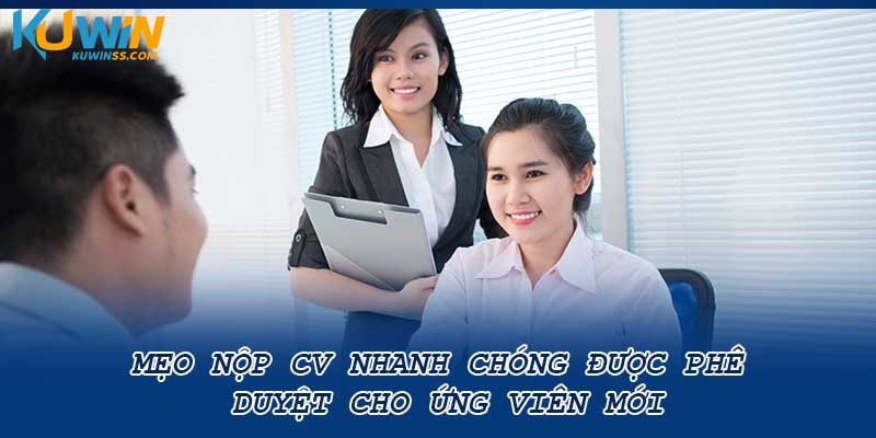 Mẹo nộp CV nhanh chóng được phê duyệt cho ứng viên mới
